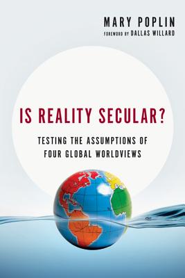 Is Reality Secular?: Testing the Assumptions of Four Global Worldviews, Mary Poplin Is Reality Secular?: Testing the Assumptions of Four Global Worldviews, Mary Poplin