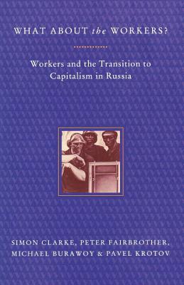 What About the Workers?: Workers and the Transition to Capitalism in Russia, Clarke, Simon; Burawoy, Michael; Fairbrother, Peter; Krotov, Pavel What About the Workers?: Workers and the Transition to Capitalism in Russia, Clarke, Simon; Burawoy, Michael; Fairbrother, Peter; Krotov, Pavel