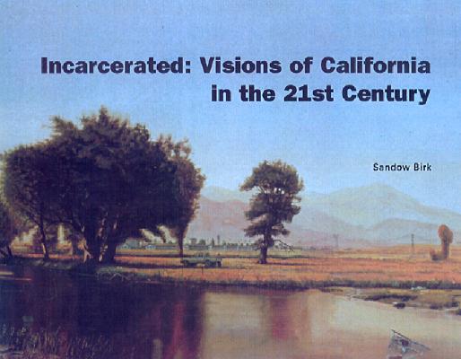 Incarcerated: Visions of California in the 21st Century, Birk, Sandow Incarcerated: Visions of California in the 21st Century, Birk, Sandow