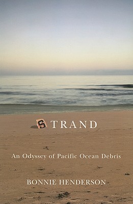 Strand: An Odyssey of Pacific Ocean Debris, Henderson, Bonnie Strand: An Odyssey of Pacific Ocean Debris, Henderson, Bonnie