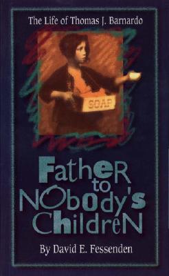 Father to Nobody's Children: The Life of Thomas J. Barnardo, Fessenden, David E. Father to Nobody's Children: The Life of Thomas J. Barnardo, Fessenden, David E.