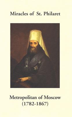 Miracles of St. Philaret Metropolitan of Moscow (1782-1867): Especially Remarkable Instances of Divine Grace Through Metropolitan Philaret of Moscow During His Lifetime, Holy Trinity Monastery Miracles of St. Philaret Metropolitan of Moscow (1782-1867): Especially Remarkable Instances of Divine Grace Through Metropolitan Philaret of Moscow During His Lifetime, Holy Trinity Monastery