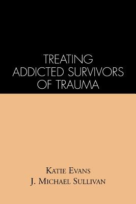 Treating Addicted Survivors of Trauma, Evans, Katie; Sullivan, J. Michael Treating Addicted Survivors of Trauma, Evans, Katie; Sullivan, J. Michael