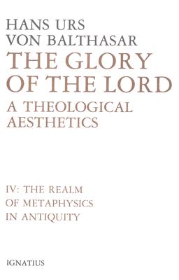 The Glory of the Lord: A Theological Aesthetics, Vol. 4 : Realm of Metaphysics in Antiquity, HANS URS VON BALTHASAR The Glory of the Lord: A Theological Aesthetics, Vol. 4 : Realm of Metaphysics in Antiquity, HANS URS VON BALTHASAR