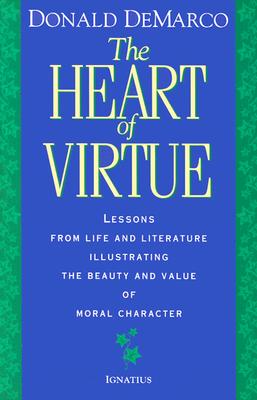 The Heart of Virtue: Lessons from Life and Literature Illustrating the Beauty and Value of Moral Character, DONALD DEMARCO The Heart of Virtue: Lessons from Life and Literature Illustrating the Beauty and Value of Moral Character, DONALD DEMARCO
