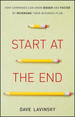Image for Start at the End: How Companies Can Grow Bigger and Faster by Reversing Their Business Plan