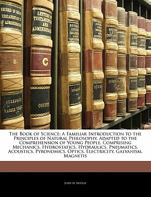 The Book of Science: A Familiar Introduction to the Principles of Natural Philosophy, Adapted to the Comprehension of Young People, Comprising ... Optics, Electricity, Galvanism, Magnetis, Moffat, John M. The Book of Science: A Familiar Introduction to the Principles of Natural Philosophy, Adapted to the Comprehension of Young People, Comprising ... Optics, Electricity, Galvanism, Magnetis, Moffat, John M.