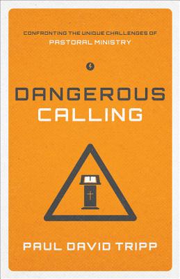 Dangerous Calling: Confronting the Unique Challenges of Pastoral Ministry, Tripp, Paul David Dangerous Calling: Confronting the Unique Challenges of Pastoral Ministry, Tripp, Paul David