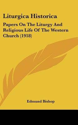 Liturgica Historica: Papers On The Liturgy And Religious Life Of The Western Church (1918), Edmund Bishop Liturgica Historica: Papers On The Liturgy And Religious Life Of The Western Church (1918), Edmund Bishop