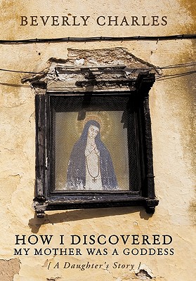 Image for How I Discovered My Mother Was A Goddess: A Daughter's Story