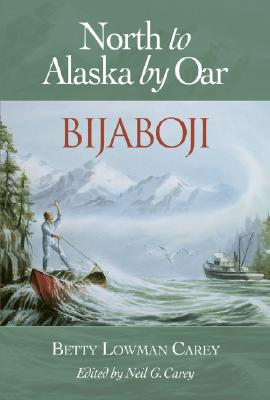 North to Alaska by Oar : Bijaboji, Carey, Betty Lowman North to Alaska by Oar : Bijaboji, Carey, Betty Lowman