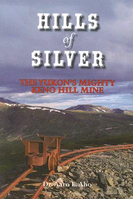Hills of Silver : The Yukon's Mighty Keno Hill Mine, Aho, Aaro E Hills of Silver : The Yukon's Mighty Keno Hill Mine, Aho, Aaro E