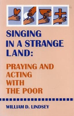 Singing in a Strange Land: Praying and Acting with the Poor, William D. Lindsey Singing in a Strange Land: Praying and Acting with the Poor, William D. Lindsey