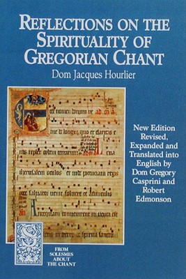 Reflections on the Spirituality of Gregorian Chant (From Solesmes about the Chant), Dom Jacques Hourlier Reflections on the Spirituality of Gregorian Chant (From Solesmes about the Chant), Dom Jacques Hourlier