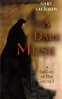 A Dark Muse: A History of the Occult, Lachman, Gary A Dark Muse: A History of the Occult, Lachman, Gary