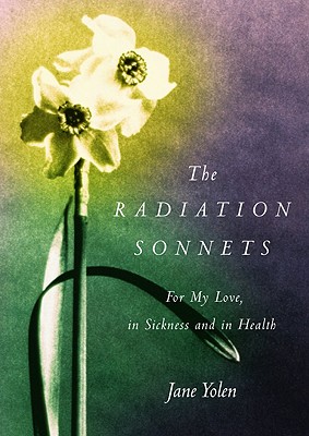 The Radiation Sonnets: For My Love, in Sickness and in Health, Yolen, Jane The Radiation Sonnets: For My Love, in Sickness and in Health, Yolen, Jane