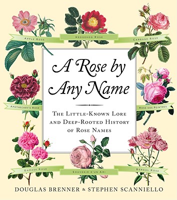 A Rose by Any Name: The Little-Known Lore and Deep-Rooted History of Rose Names, Douglas Brenner, Stephen Scanniello A Rose by Any Name: The Little-Known Lore and Deep-Rooted History of Rose Names, Douglas Brenner, Stephen Scanniello