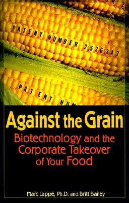 Against the Grain : Biotechnology and the Corporate Takeover of Your Food, Lappe, Marc; Bailey, Britt Against the Grain : Biotechnology and the Corporate Takeover of Your Food, Lappe, Marc; Bailey, Britt
