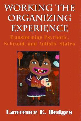 Working the Organizing Experience: Transforming Psychotic, Schizoid, and Autistic States, Hedges, Lawrence E. Working the Organizing Experience: Transforming Psychotic, Schizoid, and Autistic States, Hedges, Lawrence E.