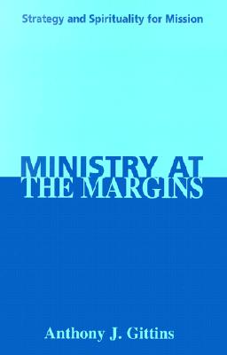 Ministry at the Margins: Strategy and Spirituality for Mission, Anthony J. Gittins Ministry at the Margins: Strategy and Spirituality for Mission, Anthony J. Gittins