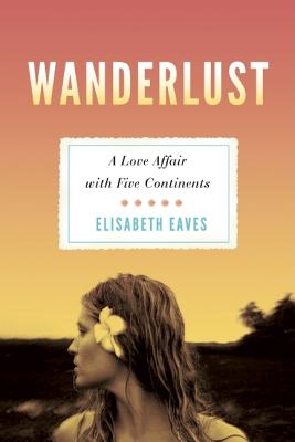 Wanderlust: A Love Affair with Five Continents, Eaves, Elisabeth Wanderlust: A Love Affair with Five Continents, Eaves, Elisabeth