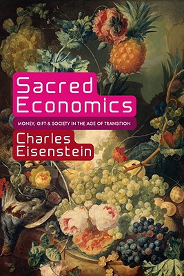 Sacred Economics: Money, Gift, and Society in the Age of Transition, Charles Eisenstein Sacred Economics: Money, Gift, and Society in the Age of Transition, Charles Eisenstein