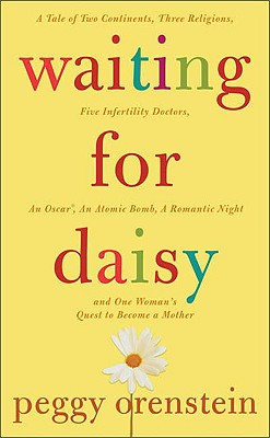 Waiting for Daisy: A Tale of Two Continents, Three Religions, Five Infertility Doctors, an Oscar, an Atomic Bomb, a Romantic Night and One Woman's Quest to Become a Mother, Orenstein, Peggy Waiting for Daisy: A Tale of Two Continents, Three Religions, Five Infertility Doctors, an Oscar, an Atomic Bomb, a Romantic Night and One Woman's Quest to Become a Mother, Orenstein, Peggy