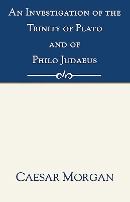 Image for Investigation of the Trinity of Plato and of Philo Judaeus: And of the Effects Which an Attachment to Their Writings Had Upon the Principles and Reaso