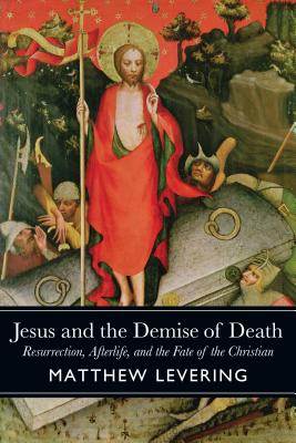 Jesus and the Demise of Death: Resurrection, Afterlife, and the Fate of the Christian, Matthew Levering Jesus and the Demise of Death: Resurrection, Afterlife, and the Fate of the Christian, Matthew Levering