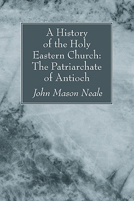 A History of the Holy Eastern Church: The Patriarchate of Antioch:, John Mason Neale A History of the Holy Eastern Church: The Patriarchate of Antioch:, John Mason Neale