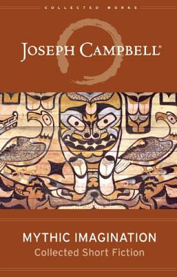 Mythic Imagination: Collected Short Fiction (The Collected Works of Joseph Campbell), Campbell, Joseph Mythic Imagination: Collected Short Fiction (The Collected Works of Joseph Campbell), Campbell, Joseph