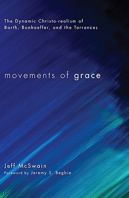 Movements of Grace: The Dynamic Christo-Realism of Barth, Bonhoeffer, and the Torrances, McSwain, Jeff Movements of Grace: The Dynamic Christo-Realism of Barth, Bonhoeffer, and the Torrances, McSwain, Jeff