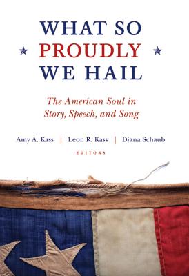 What So Proudly We Hail: The American Soul in Story, Speech, and Song, Amy A. Kass, Leon R. Kass, Diana Schaub What So Proudly We Hail: The American Soul in Story, Speech, and Song, Amy A. Kass, Leon R. Kass, Diana Schaub