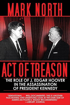 Act of Treason: The Role of J. Edgar Hoover in the Assassination of President Kennedy, Mark North Act of Treason: The Role of J. Edgar Hoover in the Assassination of President Kennedy, Mark North