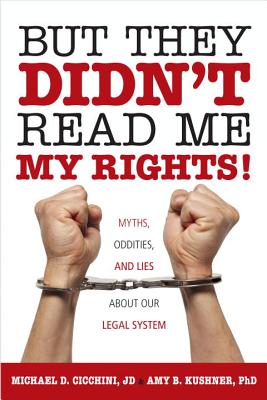 But They Didn't Read Me My Rights!: Myths, Oddities, and Lies About Our Legal System, Cicchini, Michael D.; Kushner Ph.D., J. D.; Kushner Ph D., Amy B. But They Didn't Read Me My Rights!: Myths, Oddities, and Lies About Our Legal System, Cicchini, Michael D.; Kushner Ph.D., J. D.; Kushner Ph D., Amy B.