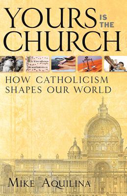 Yours Is the Church: How Catholicism Shapes Our World, Mike Aquilina Yours Is the Church: How Catholicism Shapes Our World, Mike Aquilina