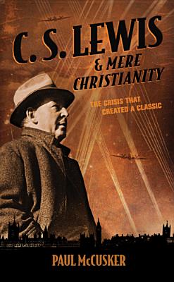 C. S. Lewis & Mere Christianity: The Crisis That Created a Classic, Paul McCusker C. S. Lewis & Mere Christianity: The Crisis That Created a Classic, Paul McCusker