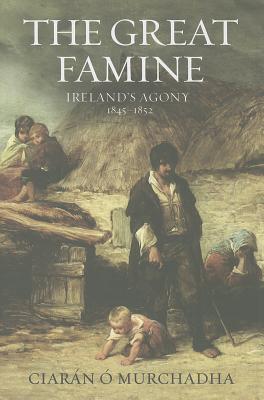 Great Famine: Ireland's Agony 1845-1852, Ciaran O Murchadha Great Famine: Ireland's Agony 1845-1852, Ciaran O Murchadha