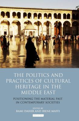 Image for The Politics and Practices of Cultural Heritage in the Middle East: Positioning the Material Past in Contemporary Societies (Library of Modern Middle East Studies)