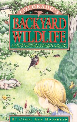 Colorado's Backyard Wildlife: A Natural History, Ecology, & Action Guide to Front Range Urban Wildlife, Carol Ann Moorhead Colorado's Backyard Wildlife: A Natural History, Ecology, & Action Guide to Front Range Urban Wildlife, Carol Ann Moorhead