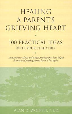 Healing a Parent's Grieving Heart: 100 Practical Ideas After Your Child Dies (Healing a Grieving Heart series), Wolfelt PhD, Alan D. Healing a Parent's Grieving Heart: 100 Practical Ideas After Your Child Dies (Healing a Grieving Heart series), Wolfelt PhD, Alan D.