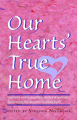 Our Hearts True Home : Fourteen Warm, Inspiring Stories of Women Discovering the Ancient Christian Faith, VIRGINIA NIEUWSMA Our Hearts True Home : Fourteen Warm, Inspiring Stories of Women Discovering the Ancient Christian Faith, VIRGINIA NIEUWSMA