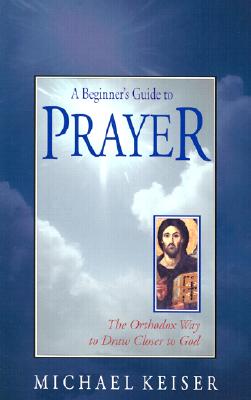 Beginners Guide to Prayer : The Orthodox Way to Draw Closer to God, MICHAEL KEISER Beginners Guide to Prayer : The Orthodox Way to Draw Closer to God, MICHAEL KEISER
