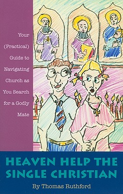 Heaven Help the Single Christian: Your (Practical) Guide to Navigating Church as You Search for a Godly Mate, Thomas Ruthford Heaven Help the Single Christian: Your (Practical) Guide to Navigating Church as You Search for a Godly Mate, Thomas Ruthford