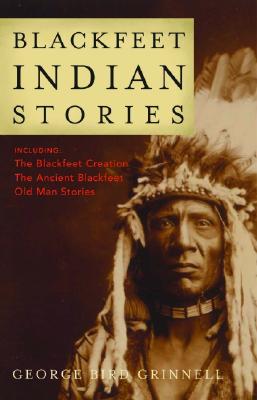 Blackfeet Indian Stories, George Bird Grinnell Blackfeet Indian Stories, George Bird Grinnell