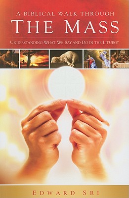 A Biblical Walk Through the Mass (Book): Understanding What We Say and Do In The Liturgy, Edward Sri A Biblical Walk Through the Mass (Book): Understanding What We Say and Do In The Liturgy, Edward Sri
