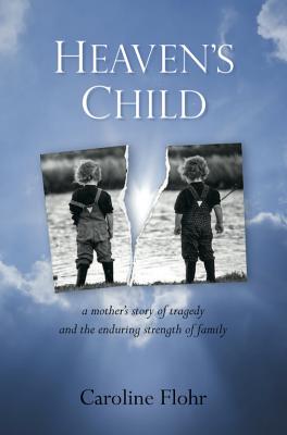 Heaven's Child: a Mother's Story of Tragedy and the Enduring Strength of Family, Caroline Flohr Heaven's Child: a Mother's Story of Tragedy and the Enduring Strength of Family, Caroline Flohr
