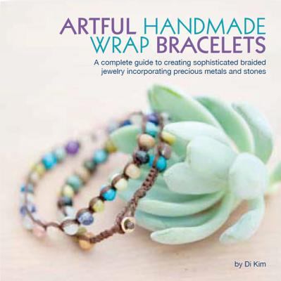 Artful Handmade Wrap Bracelets: A Complete Guide to Creating Sophisticated Braided Jewelry Incorporating Precious Metals and Stones, Kim, Di Artful Handmade Wrap Bracelets: A Complete Guide to Creating Sophisticated Braided Jewelry Incorporating Precious Metals and Stones, Kim, Di