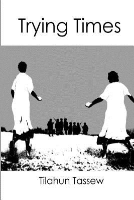 TRYING TIMES, TILAHUN TASSEW TRYING TIMES, TILAHUN TASSEW