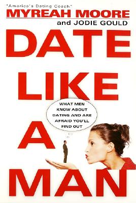 Date Like A Man (What Men Know About Dating And Are Afraid You'll Find Out)